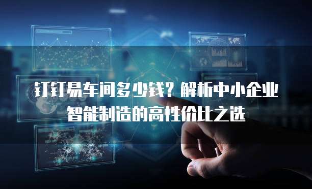 钉钉易车间多少钱?解析中小企业智能制造的高性价比之选