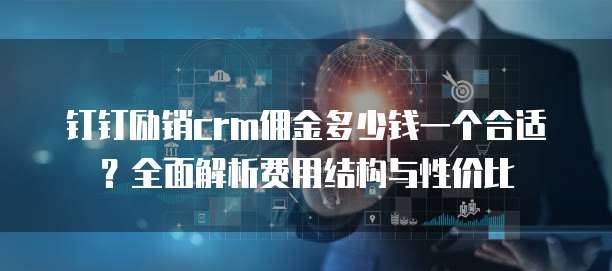 钉钉励销crm佣金多少钱一个合适?全面解析费用结构与性价比