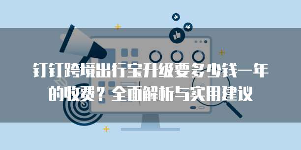 钉钉跨境出行宝升级要多少钱一年的收费？全面解析与实用建议