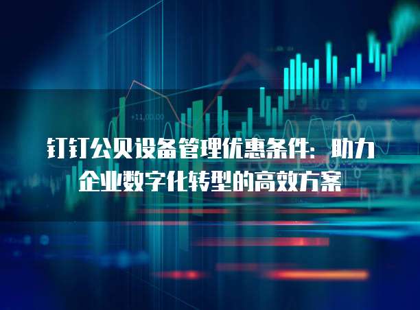 钉钉公贝设备管理优惠条件：助力企业数字化转型的高效方案