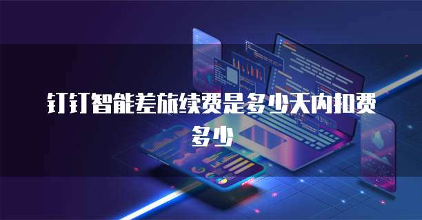 钉钉智能差旅续费是多少天内扣费多少