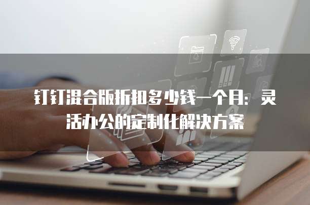 钉钉混合版折扣多少钱一个月:灵活办公的定制化解决方案