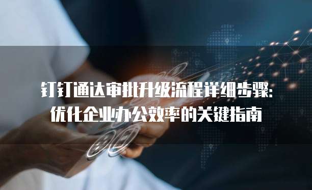 钉钉通达审批升级流程详细步骤:优化企业办公效率的关键指南