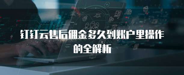 钉钉云售后佣金多久到账户里操作的全解析