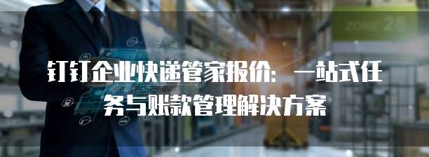 钉钉企业快递管家报价:一站式任务与账款管理解决方案