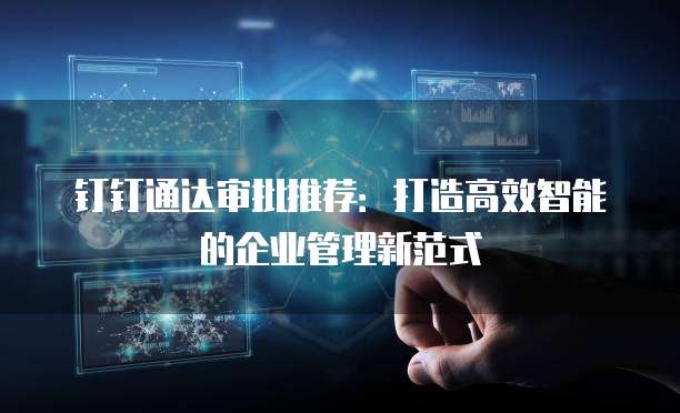钉钉通达审批推荐:打造高效智能的企业管理新范式