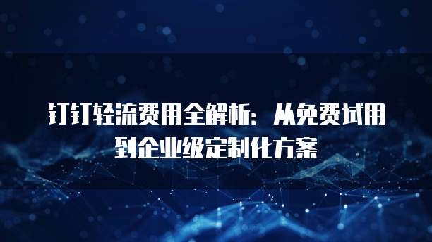 钉钉轻流费用全解析:从免费试用到企业级定制化方案