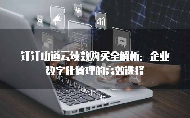 钉钉功道云绩效购买全解析:企业数字化管理的高效选择
