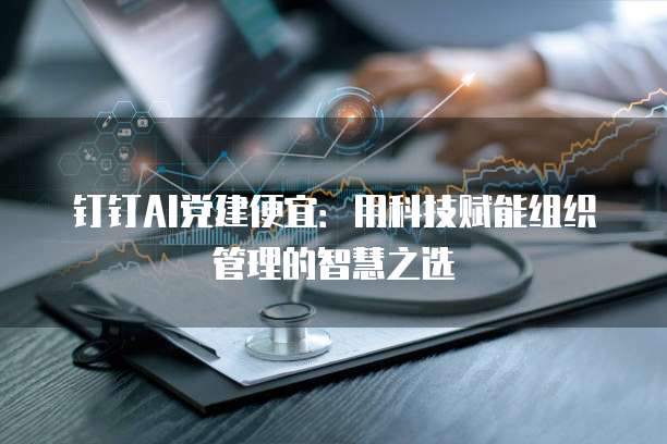 钉钉AI党建便宜:用科技赋能组织管理的智慧之选