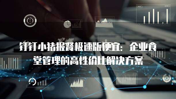 钉钉小猪报餐极速版便宜:企业食堂管理的高性价比解决方案