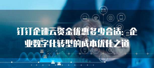 钉钉企速云资金优惠多少合适:企业数字化转型的成本优化之道