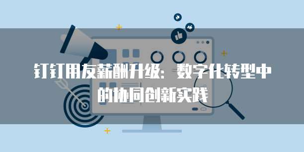 钉钉用友薪酬升级：数字化转型中的协同创新实践