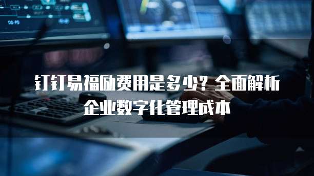 钉钉易福励费用是多少?全面解析企业数字化管理成本