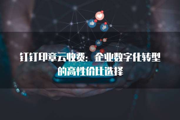 钉钉印章云收费:企业数字化转型的高性价比选择