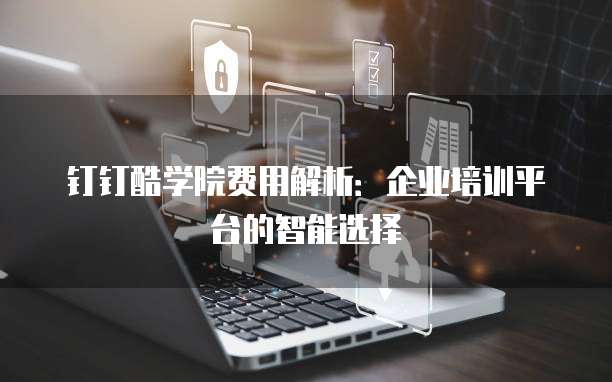 钉钉酷学院费用解析：企业培训平台的智能选择