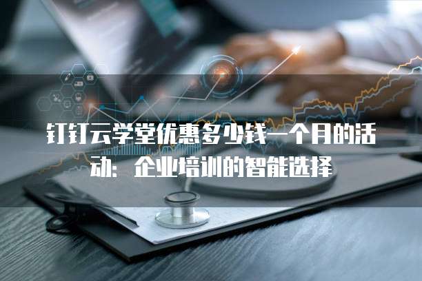 钉钉云学堂优惠多少钱一个月的活动:企业培训的智能选择