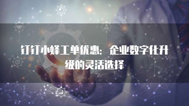 钉钉小蜂工单优惠:企业数字化升级的灵活选择