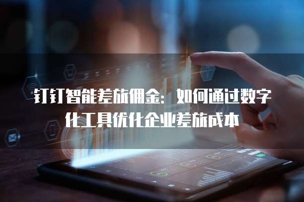 钉钉智能差旅佣金:如何通过数字化工具优化企业差旅成本
