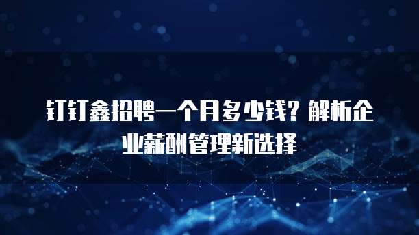 钉钉鑫招聘一个月多少钱?解析企业薪酬管理新选择