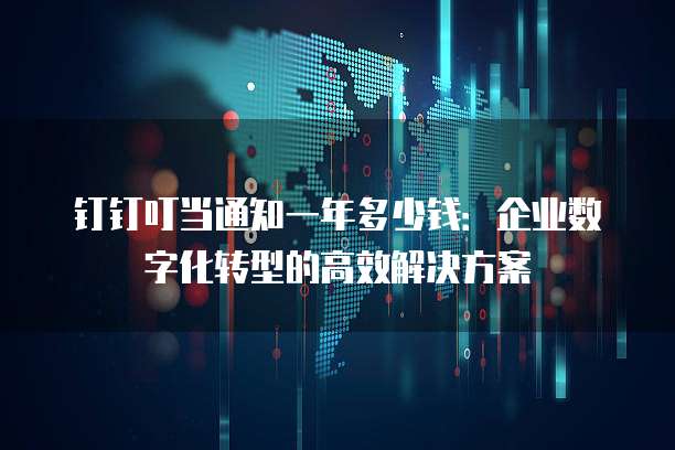 钉钉叮当通知一年多少钱:企业数字化转型的高效解决方案