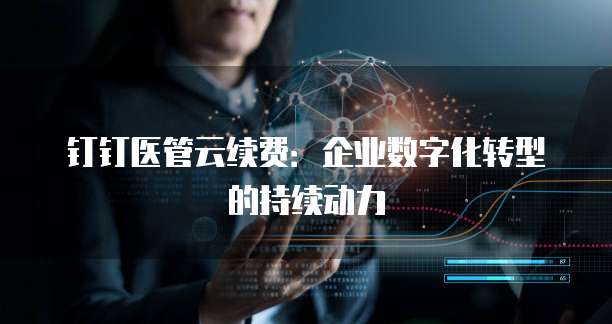 钉钉医管云续费：企业数字化转型的持续动力