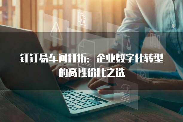 钉钉易车间打折:企业数字化转型的高性价比之选