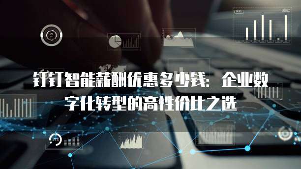 钉钉智能薪酬优惠多少钱:企业数字化转型的高性价比之选