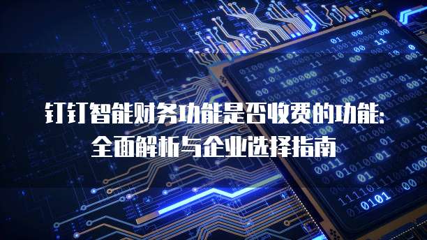 钉钉智能财务功能是否收费的功能:全面解析与企业选择指南