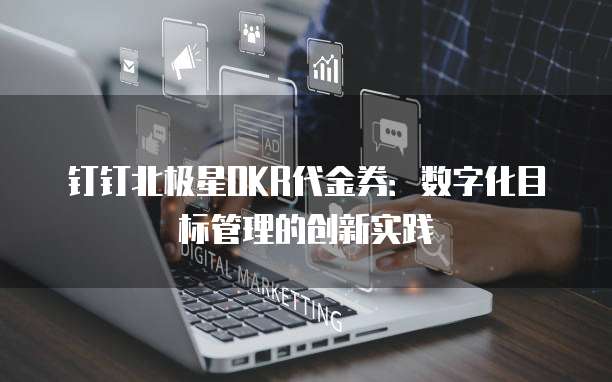 钉钉北极星OKR代金券:数字化目标管理的创新实践