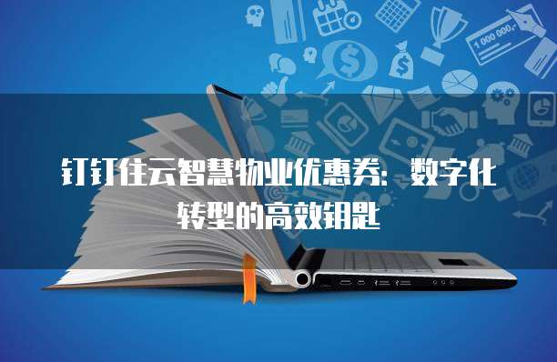 钉钉住云智慧物业优惠券:数字化转型的高效钥匙