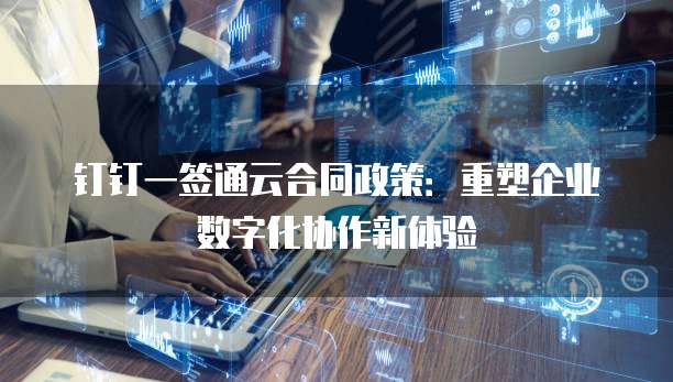 钉钉一签通云合同政策:重塑企业数字化协作新体验
