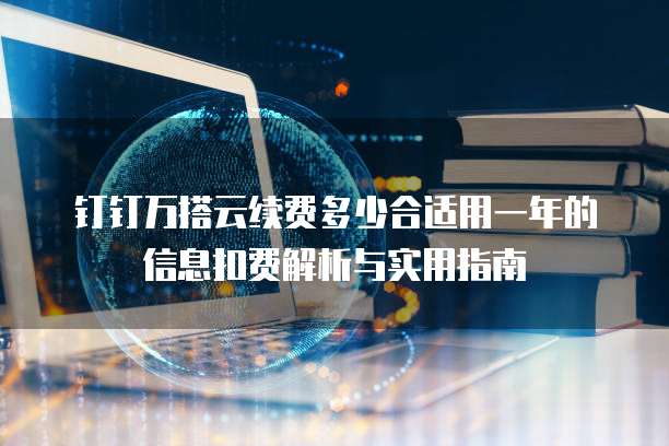 钉钉万搭云续费多少合适用一年的信息扣费解析与实用指南