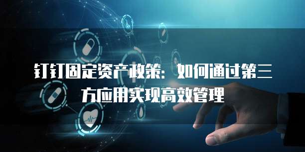 钉钉固定资产政策：如何通过第三方应用实现高效管理