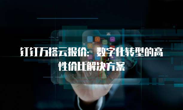 钉钉万搭云报价：数字化转型的高性价比解决方案