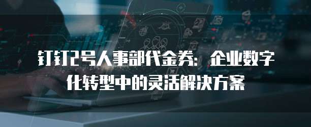 钉钉2号人事部代金券：企业数字化转型中的灵活解决方案