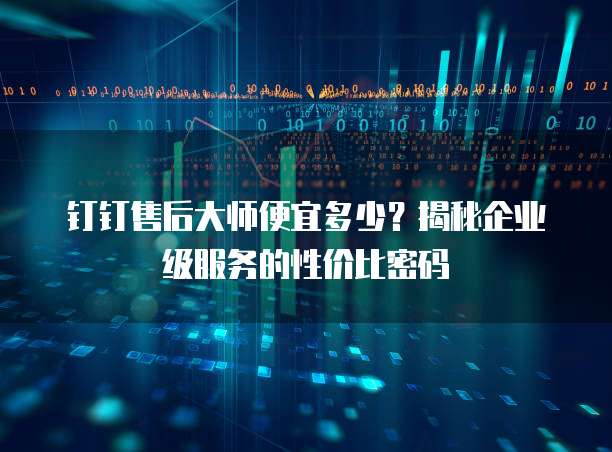 钉钉售后大师便宜多少？揭秘企业级服务的性价比密码