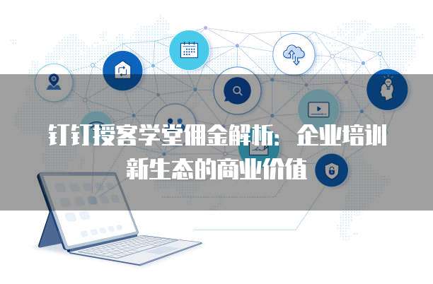 钉钉授客学堂佣金解析:企业培训新生态的商业价值