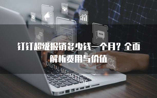 钉钉超级报销多少钱一个月？全面解析费用与价值