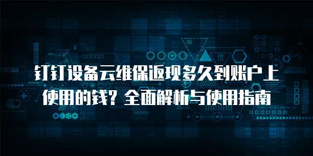 钉钉设备云维保返现多久到账户上使用的钱？全面解析与使用指南