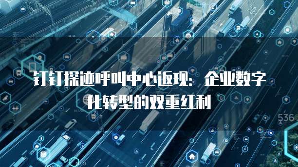 钉钉探迹呼叫中心返现:企业数字化转型的双重红利