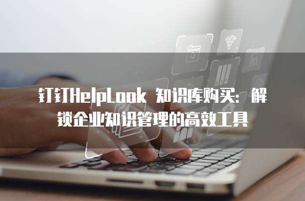 钉钉HelpLook 知识库购买:解锁企业知识管理的高效工具