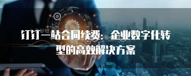 钉钉一站合同续费:企业数字化转型的高效解决方案