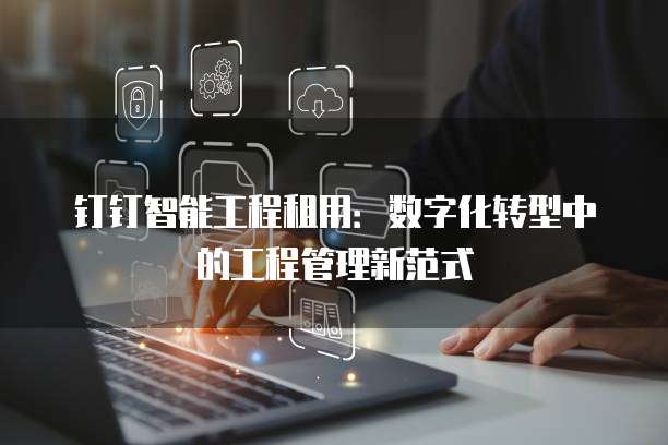 钉钉智能工程租用：数字化转型中的工程管理新范式