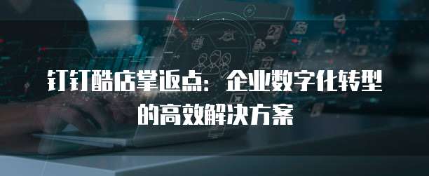 钉钉酷店掌返点:企业数字化转型的高效解决方案