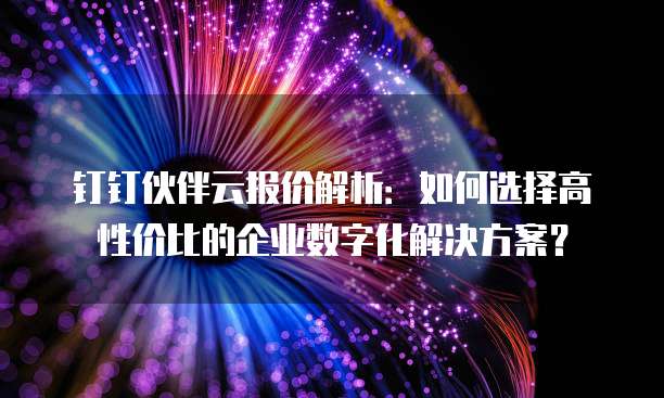 钉钉伙伴云报价解析:如何选择高性价比的企业数字化解决方案?