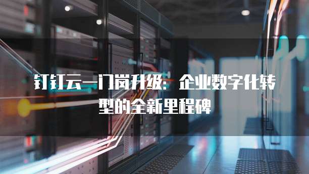 钉钉云一门岗升级:企业数字化转型的全新里程碑