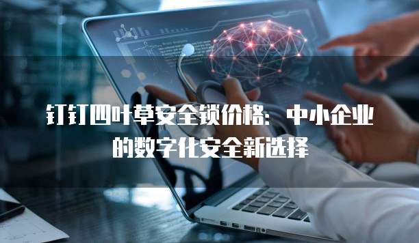 钉钉四叶草安全锁价格:中小企业的数字化安全新选择