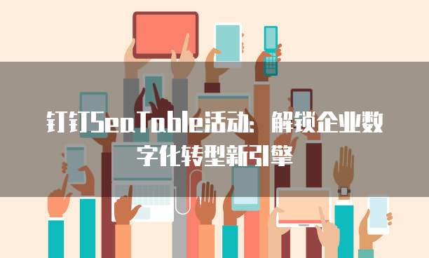 钉钉SeaTable活动：解锁企业数字化转型新引擎