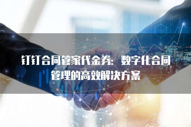 钉钉合同管家代金券：数字化合同管理的高效解决方案