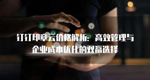 钉钉印章云价格解析:高效管理与企业成本优化的双赢选择